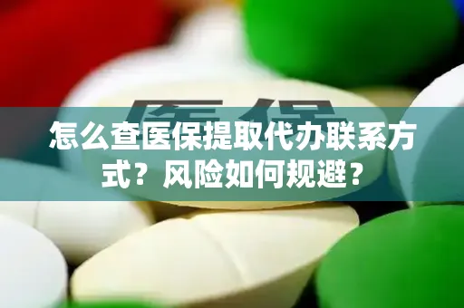 怎么查医保提取代办联系方式？风险如何规避？